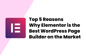 Top 5 Reasons Why Elementor is the Best WordPress Page Builder on the Market